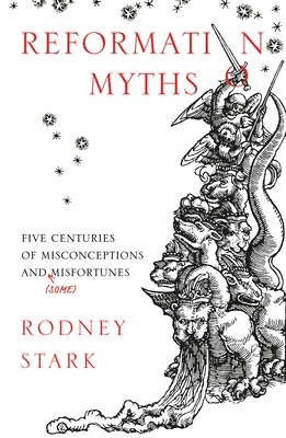Reformation Myths: Five Centuries Of Misconceptions And (Some) Misfortunes By Rodney Stark Cover Image