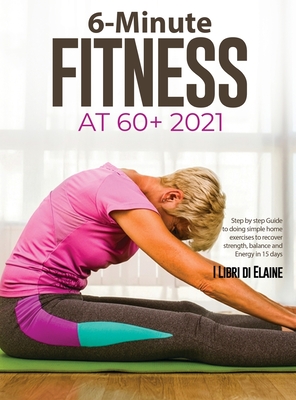 6-Minute Fitness at 60+ 2021: Step by step Guide to doing simple home  exercises to recover strength, balance and Energy in 15 days (Hardcover)