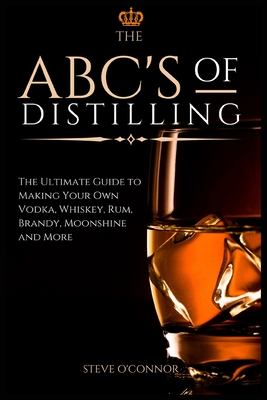 The ABC'S of Distilling: The Ultimate Guide to Making Your Own Vodka, Whiskey, Rum, Brandy, Moonshine, and More Cover Image