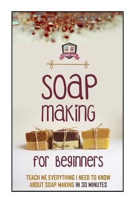 Soap Making For Beginners: Teach Me Everything I Need To Know About Soap Making In 30 Minutes Cover Image