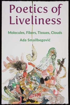 Poetics of Liveliness: Molecules, Fibers, Tissues, Clouds By Ada Smailbegovic Cover Image