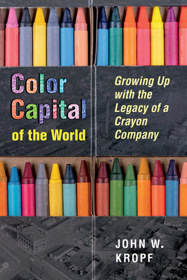 Color Capital of the World: Growing Up with the Legacy of a Crayon Company (Ohio History and Culture) By John Whitworth Kropf Cover Image