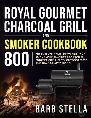 Royal Gourmet Charcoal Grill & Smoker Cookbook 800: The Everything Guide to Grill and Smoke Your Favorite BBQ Recipes, Enjoy Family & Party Outdoor Ti Cover Image