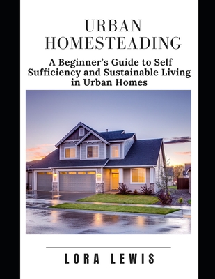 Urban Homesteading: A Bеgіnnеr'ѕ Guіdе to Sеlf Sufficiency and Sustainable Lіvіng &# By Lora Lewis Cover Image