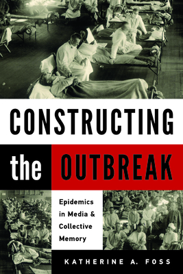 Constructing the Outbreak: Epidemics in Media and Collective Memory By Katherine A. Foss Cover Image