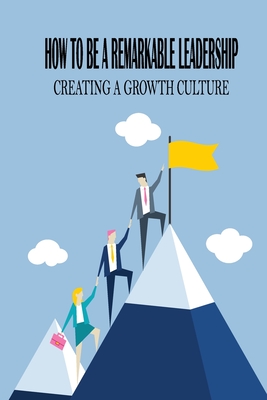 How To Be A Remarkable Leadership: Creating A Growth Culture: Institutional Leadership By Troy Girven Cover Image