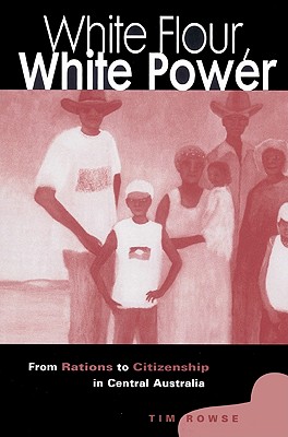 White Flour, White Power: From Rations to Citizenship in Central Australia By Tim Rowse Cover Image