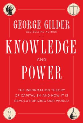 Knowledge and Power: The Information Theory of Capitalism and How it is Revolutionizing our World By George Gilder Cover Image