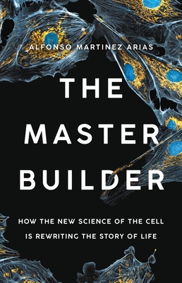 The Master Builder: How the New Science of the Cell Is Rewriting the Story of Life By Dr. Alfonso Martinez Arias, Ph.D. Cover Image