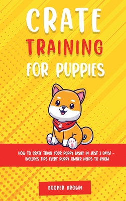 Crate Training for Puppies: How to Crate Train Your Puppy Easily in Just 3 By Booker Brown Cover Image