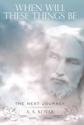 When Will These Things Be: The Next Journey By A. S. Kovar Cover Image