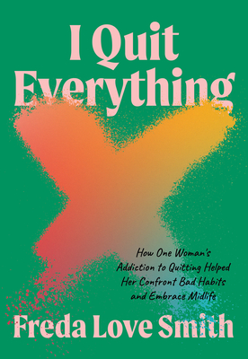 I Quit Everything: How One Woman's Addiction to Quitting Helped Her Confront Bad Habits and Embrace Midlife Cover Image