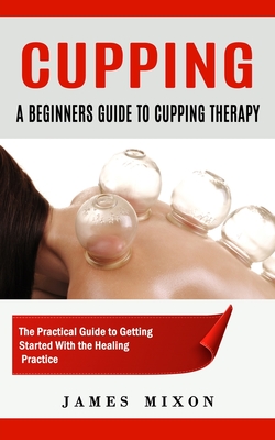 Cupping: A Beginners Guide to Cupping Therapy (The Practical Guide to Getting Started With the Healing Practice) Cover Image