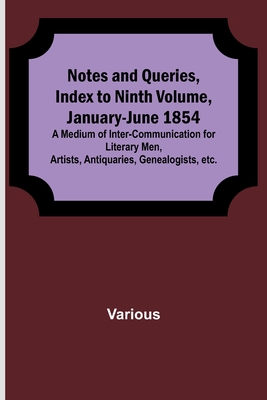 Notes and Queries, Index to Ninth Volume, January-June 1854; A Medium of Inter-communication for Literary Men, Artists, Antiquaries, Genealogists, etc By Various Cover Image