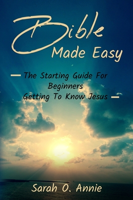 Bible Made Easy: The Starting Guide For Beginners Getting To Know Jesus Christ Cover Image
