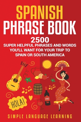 Spanish Phrase Book: 2500 Super Helpful Phrases and Words You'll Want for Your Trip to Spain or South America By Simple Language Learning Cover Image