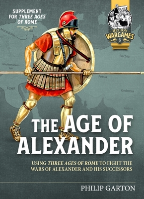 The Age of Alexander: Using Three Ages of Rome to Fight the Wars of Alexander the Great and His Successors By Philip Garton Cover Image