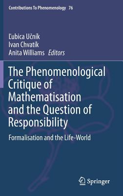 The Phenomenological Critique of Mathematisation and the Question of Responsibility: Formalisation and the Life-World (Contributions to Phenomenology #76)