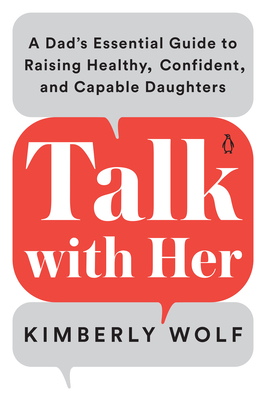 Talk with Her: A Dad's Essential Guide to Raising Healthy, Confident, and Capable Daughters By Kimberly Wolf Cover Image