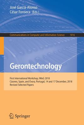 Gerontechnology: First International Workshop, Iwog 2018, Cáceres, Spain, and Évora, Portugal, 14 and 17 December, 2018, Revised Select (Communications in Computer and Information Science #1016) By José García-Alonso (Editor), César Fonseca (Editor) Cover Image
