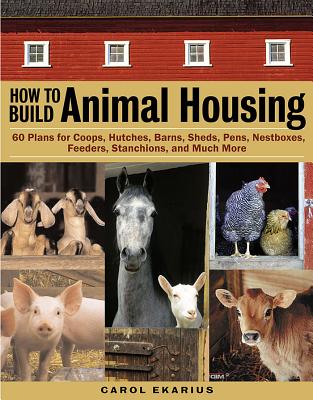 How to Build Animal Housing: 60 Plans for Coops, Hutches, Barns, Sheds, Pens, Nestboxes, Feeders, Stanchions, and Much More Cover Image