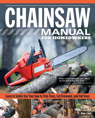 Chainsaw Manual for Homeowners: Learn to Safely Use Your Saw to Trim Trees, Cut Firewood, and Fell Trees By Brian J. Ruth Cover Image