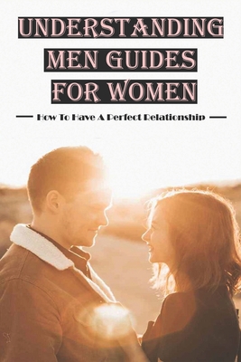 Understanding Men Guides For Women: How To Have A Perfect Relationship: Dating Guide Book Cover Image
