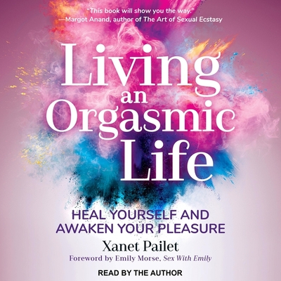 Living an Orgasmic Life: Heal Yourself and Awaken Your Pleasure By Xanet Pailet, Xanet Pailet (Read by), Emily Morse (Foreword by) Cover Image