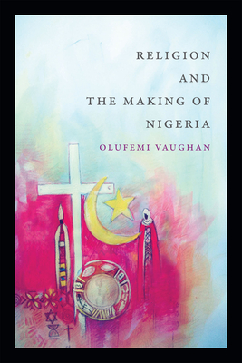 Religion and the Making of Nigeria (Religious Cultures of African and African Diaspora People) By Olufemi Vaughan Cover Image