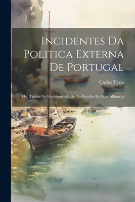 Incidentes Da Politica Externa De Portugal; Ou, Titulos De Recommendação Na Escolha De Suas Allianças Cover Image