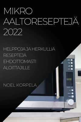Mikroaaltoreseptejä 2022: Helppoja Ja Herkullia Reseptejä Ehdottomasti Aloittajille By Noel Korpela Cover Image