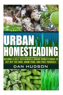Urban Homesteading: Become a Self Sustainable Urban Homesteader to Get off the Grid, Grow Food, and Free Yourself Cover Image