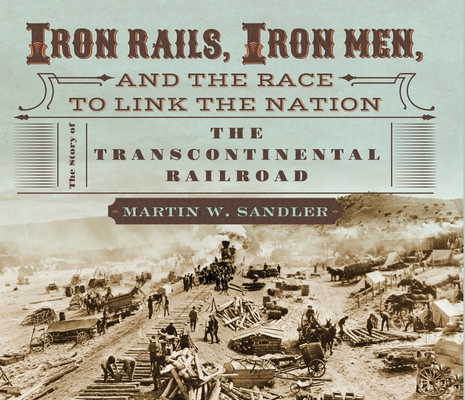 Iron Rails, Iron Men, and the Race to Link the Nation: The Story of the Transcontinental Railroad By Martin W. Sandler Cover Image