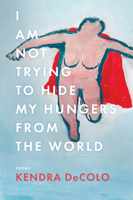 I Am Not Trying to Hide My Hungers from the World By Kendra Decolo Cover Image