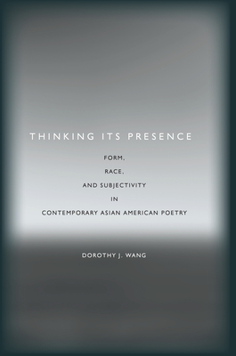 Thinking Its Presence: Form, Race, and Subjectivity in Contemporary Asian American Poetry By Dorothy J. Wang Cover Image