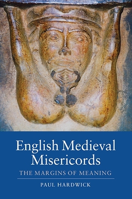 English Medieval Misericords: The Margins of Meaning (Boydell Studies in Medieval Art and Architecture #2) By Paul Hardwick Cover Image