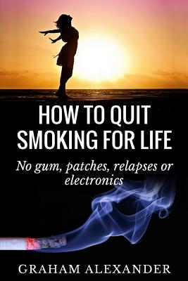 How To Quit Smoking For Life: No gum, patches, relapses or electronics Cover Image
