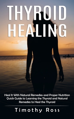 Thyroid Healing: Heal It With Natural Remedies and Proper Nutrition (Quick Guide to Learning the Thyroid and Natural Remedies to Heal t By Timothy Ross Cover Image