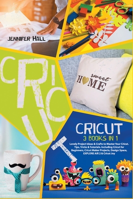 Cricut: 3 BOOKS IN 1: Lovely Project Ideas & Crafts to Master Your Cricut. Tips, Tricks & Tutorials. Including Cricut for Begi Cover Image