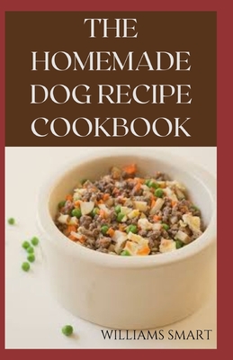 The Homemade Dog Recipes Cookbook: Easy To Prepare Meals And Treats For Your Dogs By Williams Smart Cover Image