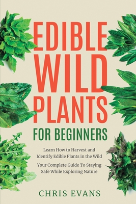 Edible Wild Plants for Beginners: Learn How to Harvest and Identify Edible Plants in the Wild! Your Complete Guide to Staying Safe While Exploring Nat By Chris Evans Cover Image