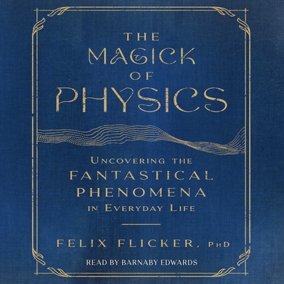 The Magick of Physics: Uncovering the Fantastical Phenomena in Everyday Life By Felix Flicker, Barnaby Edwards (Read by) Cover Image