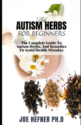 The Autism Herbs for Beginners: The Complete Guide To Autism Herbs, And Remedies To Avoid Hеаlth Mіѕtаkеѕ Cover Image