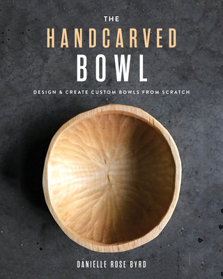 The Handcarved Bowl: Design & Create Custom Bowls from Scratch By Danielle Rose Byrd Cover Image