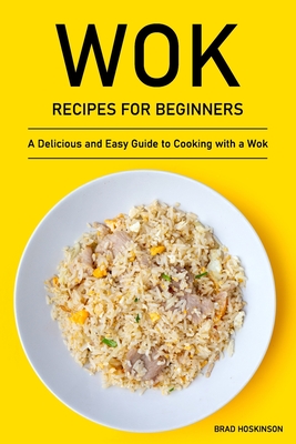 Wok Recipes for Beginners: A Delicious and Easy Guide to Cooking with a Wok Cover Image