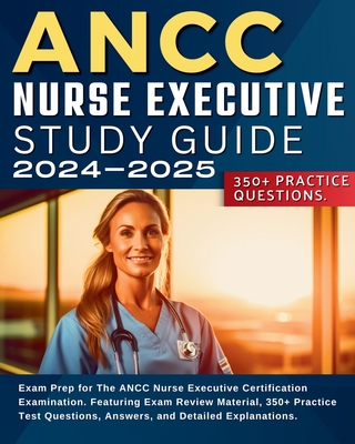ANCC Nurse Executive Study Guide: Exam Prep for The ANCC Nurse Executive Certification Examination. Featuring Exam Review Material, 350+ Practice Test Cover Image