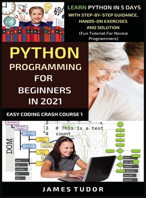Python Programming For Beginners In 2021: Learn Python In 5 Days With Step By Step Guidance, Hands-on Exercises And Solution (Fun Tutorial For Novice By James Tudor Cover Image
