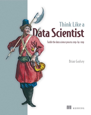 Think Like a Data Scientist: Tackle the data science process step-by-step By Brian Godsey Cover Image