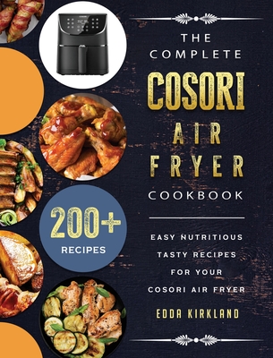 The Complete Cosori Air Fryer Cookbook: 200+ Easy Nutritious Tasty Recipes  for Your Cosori Air Fryer (Hardcover)