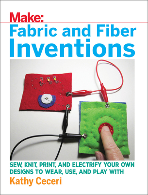 Fabric and Fiber Inventions: Sew, Knit, Print, and Electrify Your Own Designs to Wear, Use, and Play with By Kathy Ceceri Cover Image